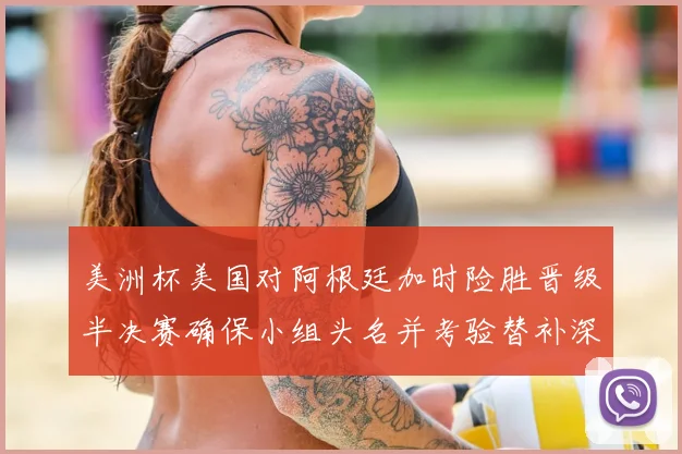 美洲杯美国对阿根廷加时险胜晋级半决赛确保小组头名并考验替补深度