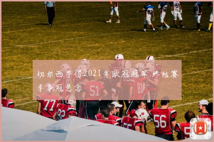 切尔西夺得2021年欧冠冠军 终结赛季争冠悬念