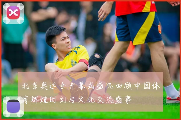 北京奥运会开幕式盛况回顾中国体育辉煌时刻与文化交流盛事
