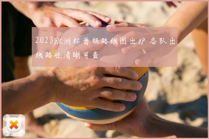 2023欧洲杯晋级路线图出炉 各队出线路径清晰可查