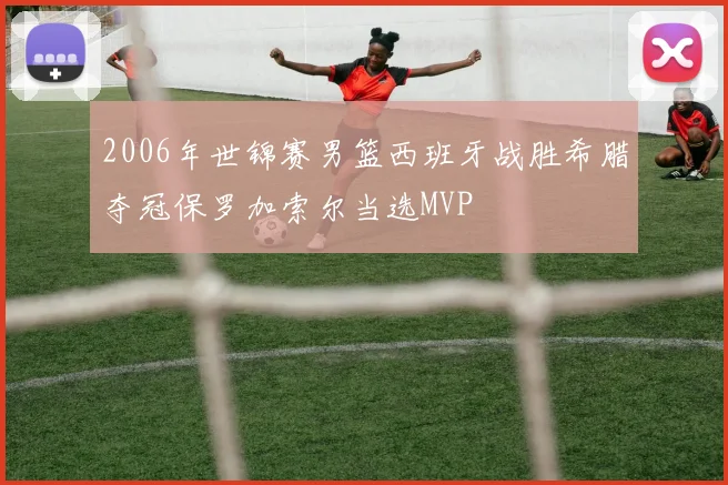 2006年世锦赛男篮西班牙战胜希腊夺冠保罗加索尔当选MVP