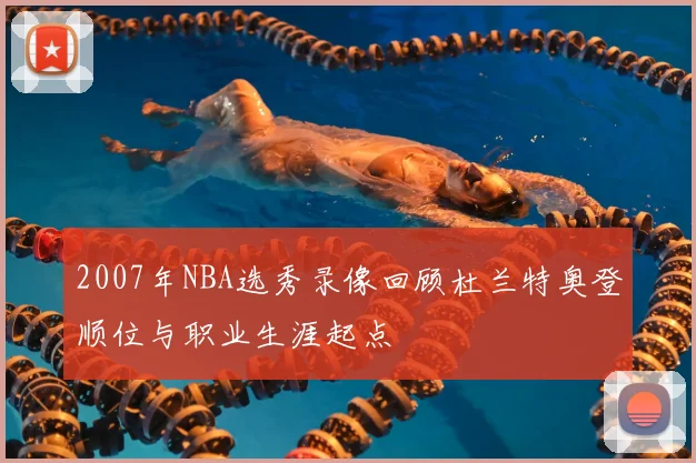 2007年NBA选秀录像回顾杜兰特奥登顺位与职业生涯起点